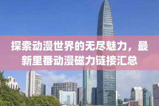 探索动漫世界的无尽魅力，最新里番动漫磁力链接汇总