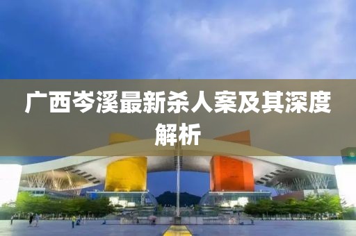 广西岑溪最新杀人案及其深度解析