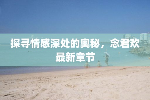 探寻情感深处的奥秘，念君欢最新章节