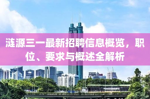 涟源三一最新招聘信息概览，职位、要求与概述全解析