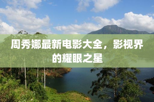 周秀娜最新电影大全，影视界的耀眼之星