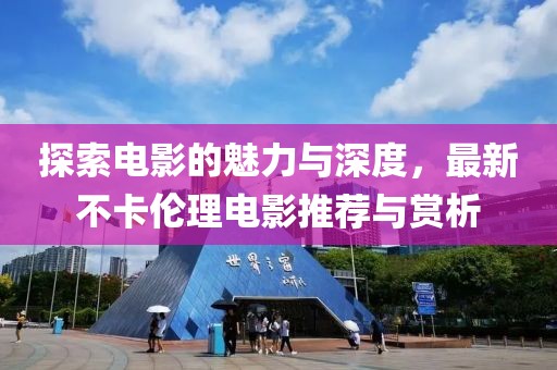探索电影的魅力与深度，最新不卡伦理电影推荐与赏析