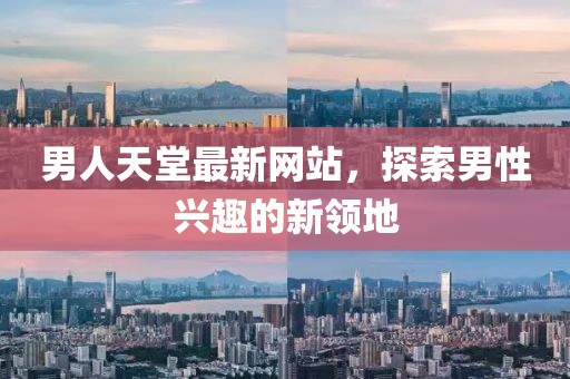 男人天堂最新网站，探索男性兴趣的新领地