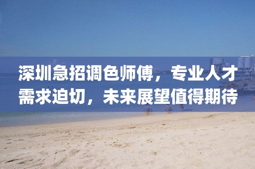 深圳急招调色师傅，专业人才需求迫切，未来展望值得期待