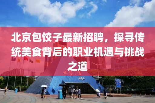 北京包饺子最新招聘，探寻传统美食背后的职业机遇与挑战之道