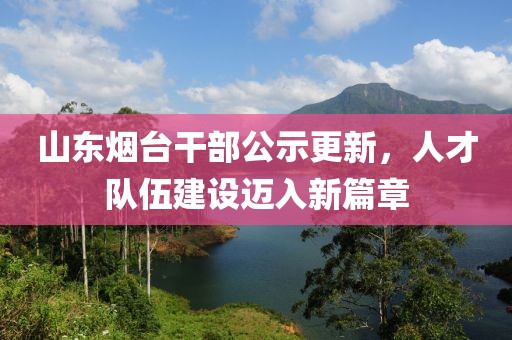 山东烟台干部公示更新，人才队伍建设迈入新篇章