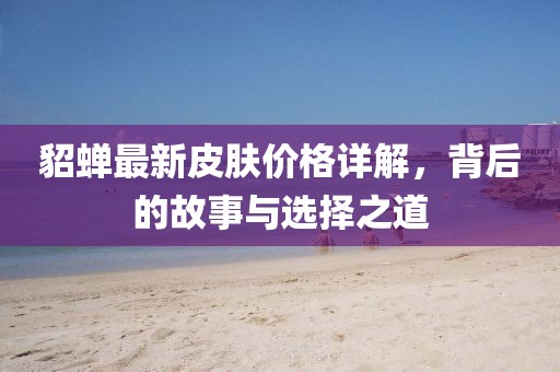貂蝉最新皮肤价格详解，背后的故事与选择之道