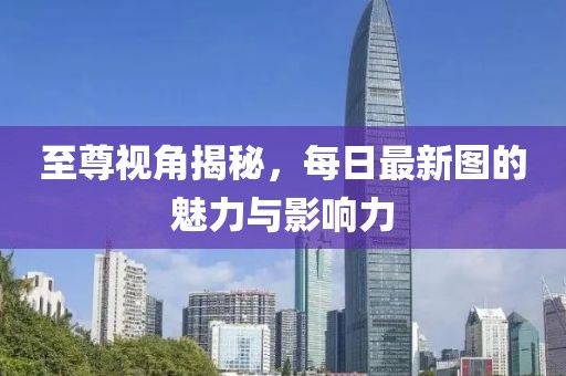 至尊视角揭秘，每日最新图的魅力与影响力