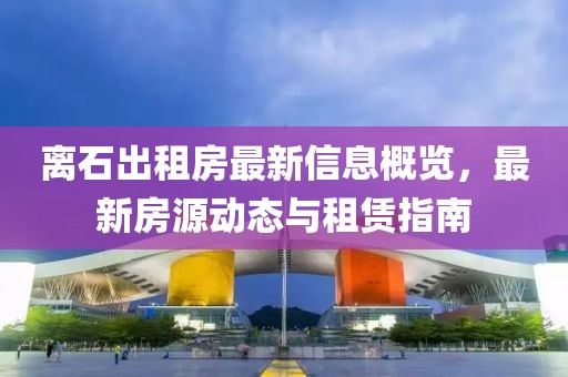 离石出租房最新信息概览，最新房源动态与租赁指南