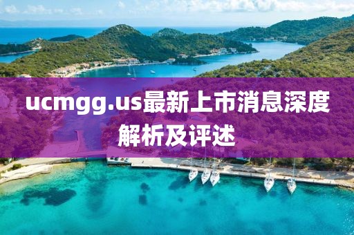 ucmgg.us最新上市消息深度解析及评述