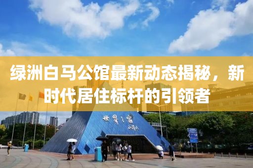 绿洲白马公馆最新动态揭秘，新时代居住标杆的引领者