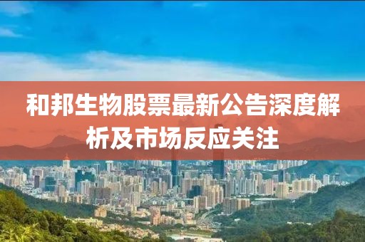 和邦生物股票最新公告深度解析及市场反应关注