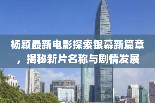 杨颖最新电影探索银幕新篇章，揭秘新片名称与剧情发展