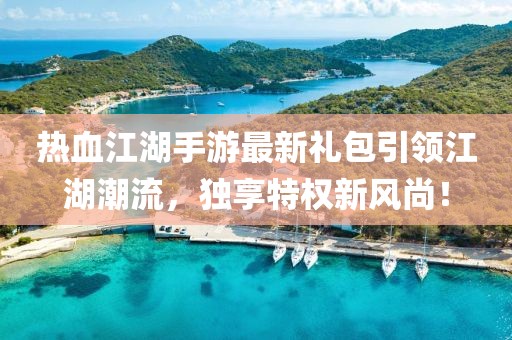 热血江湖手游最新礼包引领江湖潮流，独享特权新风尚！