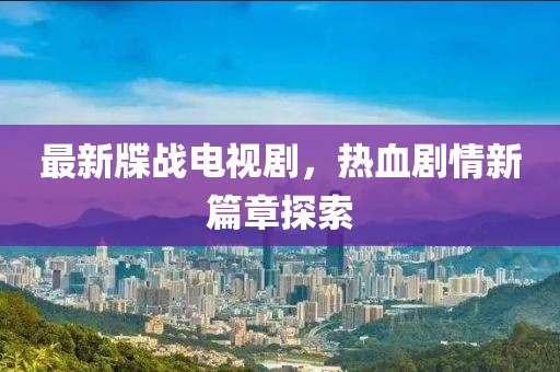 最新牒战电视剧，热血剧情新篇章探索