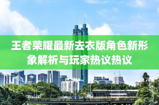 王者荣耀最新去衣版角色新形象解析与玩家热议热议