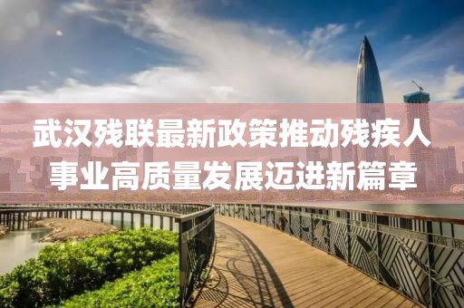 武汉残联最新政策推动残疾人事业高质量发展迈进新篇章