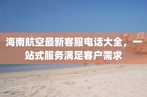 海南航空最新客服电话大全，一站式服务满足客户需求