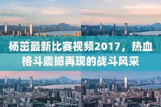杨茁最新比赛视频2017，热血格斗震撼再现的战斗风采