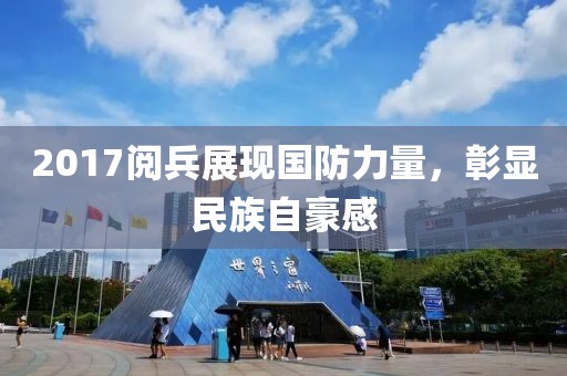 2017阅兵展现国防力量，彰显民族自豪感