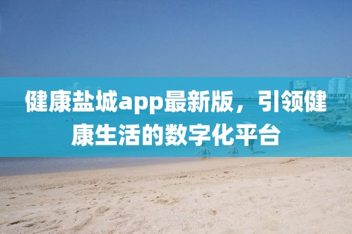 健康盐城app最新版，引领健康生活的数字化平台