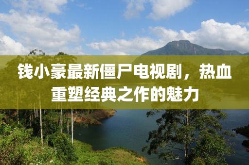 钱小豪最新僵尸电视剧，热血重塑经典之作的魅力