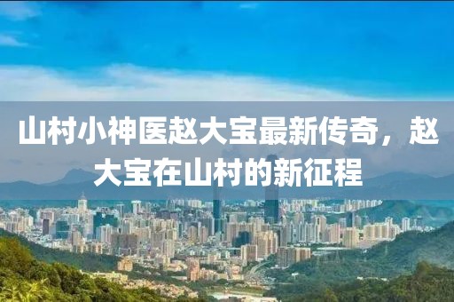 山村小神医赵大宝最新传奇，赵大宝在山村的新征程