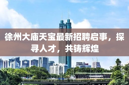 徐州大庙天宝最新招聘启事，探寻人才，共铸辉煌