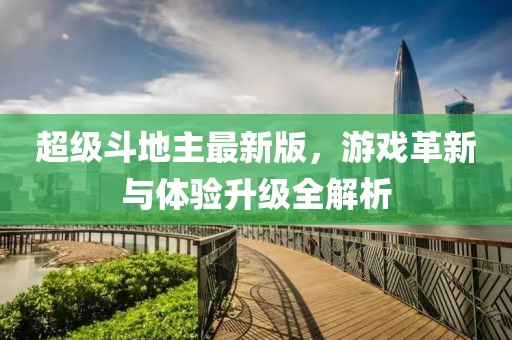 超级斗地主最新版，游戏革新与体验升级全解析