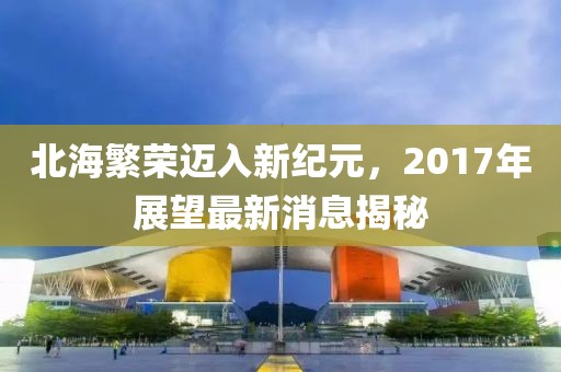 北海繁荣迈入新纪元，2017年展望最新消息揭秘