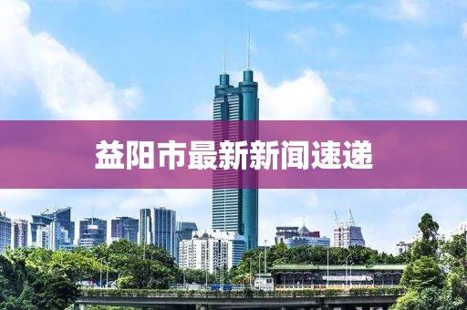 益阳市最新新闻速递