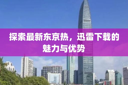 探索最新东京热，迅雷下载的魅力与优势