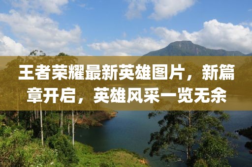 王者荣耀最新英雄图片，新篇章开启，英雄风采一览无余