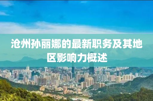沧州孙丽娜的最新职务及其地区影响力概述