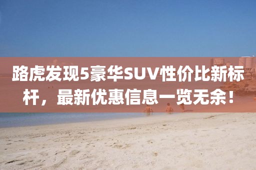 路虎发现5豪华SUV性价比新标杆，最新优惠信息一览无余！