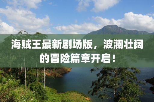 海贼王最新剧场版，波澜壮阔的冒险篇章开启！