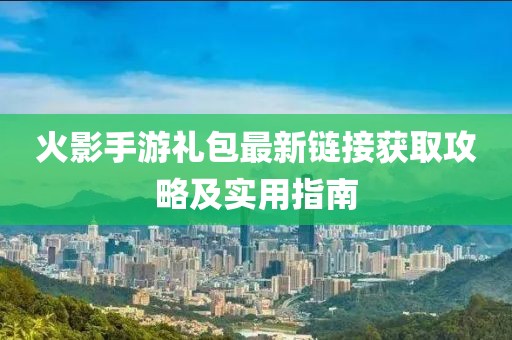火影手游礼包最新链接获取攻略及实用指南