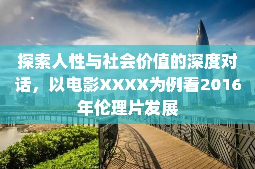探索人性与社会价值的深度对话，以电影XXXX为例看2016年伦理片发展