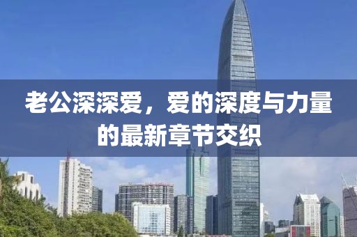 老公深深爱，爱的深度与力量的最新章节交织
