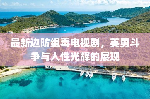 最新边防缉毒电视剧，英勇斗争与人性光辉的展现