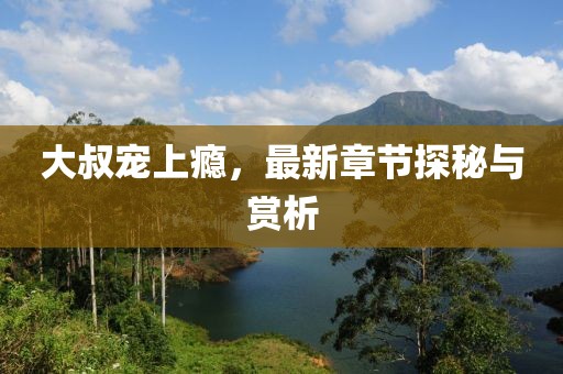 大叔宠上瘾，最新章节探秘与赏析