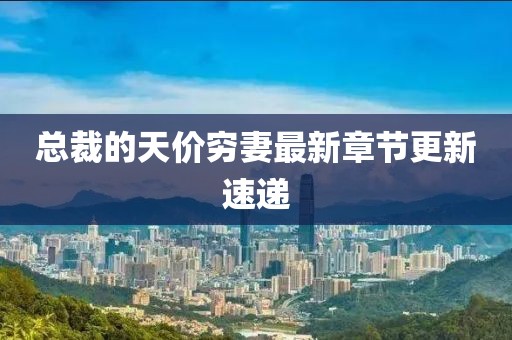 总裁的天价穷妻最新章节更新速递