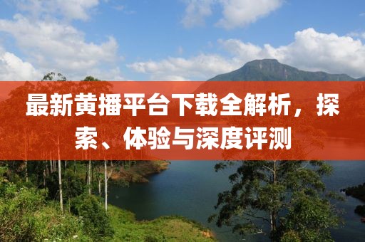 最新黄播平台下载全解析，探索、体验与深度评测