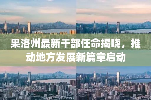 果洛州最新干部任命揭晓，推动地方发展新篇章启动