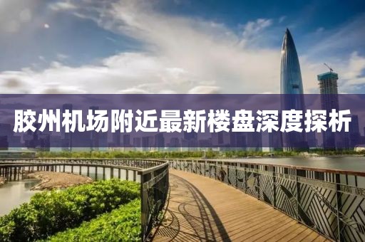 胶州机场附近最新楼盘深度探析