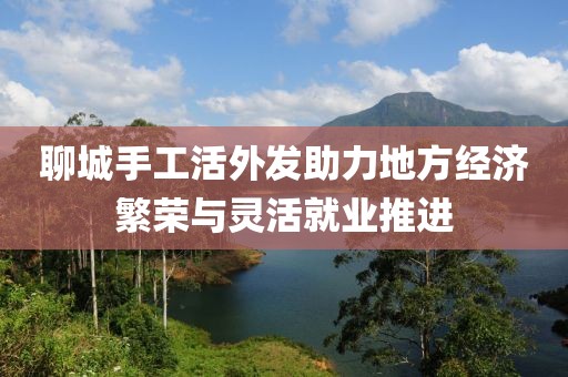 聊城手工活外发助力地方经济繁荣与灵活就业推进
