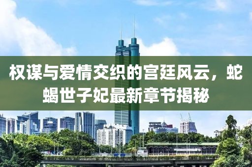 权谋与爱情交织的宫廷风云，蛇蝎世子妃最新章节揭秘