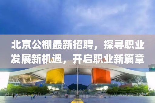 北京公棚最新招聘，探寻职业发展新机遇，开启职业新篇章