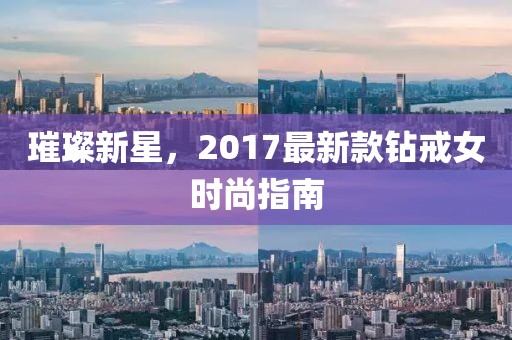 璀璨新星，2017最新款钻戒女时尚指南