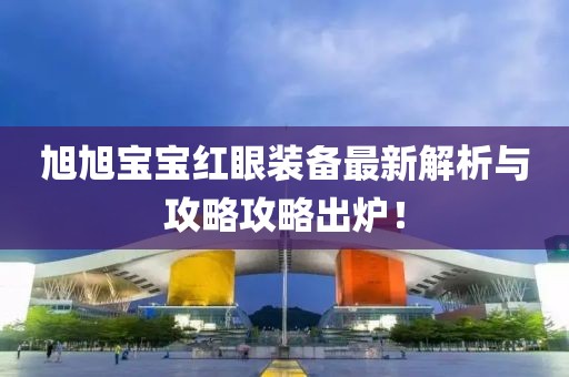 旭旭宝宝红眼装备最新解析与攻略攻略出炉！